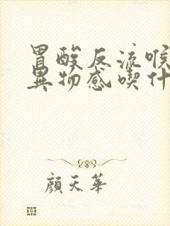 胃酸反流喉咙有异物感吃什么药