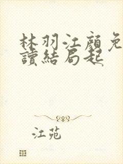 林羽江颜免费阅读结局起