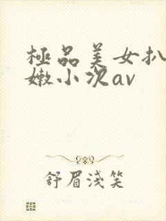 极品美女扒开粉嫩小次av