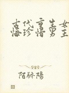 古代重生女主后悔珍惜男主