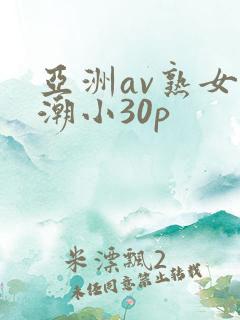 亚洲av熟女高潮小30p