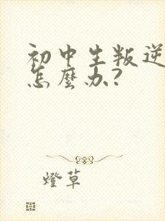 初中生叛逆厌学怎么办?