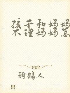 孩子和妈妈生气不理妈妈怎么办