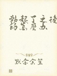 勃起了之后是软的怎么办