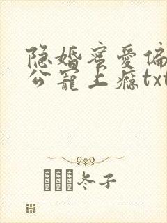 隐婚蜜爱偏执老公宠上瘾txt