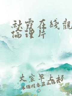 秋霞在线观看的伦理片