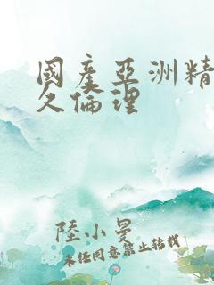国产亚洲精品久久伦理