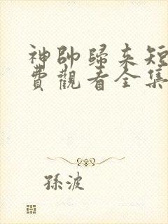 神帅归来短剧免费观看全集高清