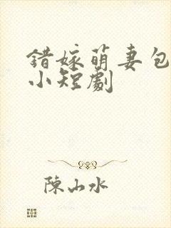 错嫁萌妻包甜的小短剧