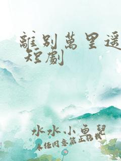 离别万里遥无期 短剧