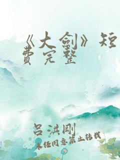 《大剑》短剧免费完整