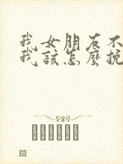 我女朋友不理我我该怎么挽回