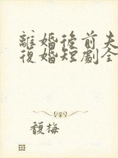 离婚后前夫哭求复婚短剧全集