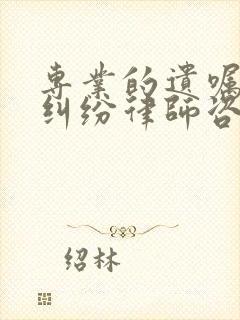 专业的遗嘱继承纠纷律师咨询
