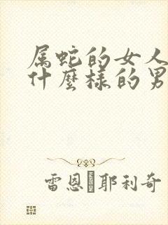 属蛇的女人喜欢什么样的男人