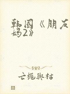 韩国《朋友的妈妈2》