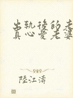 出轨后的老公会真心爱老婆吗