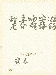 甜妻吻安:总裁老公超棒的结局