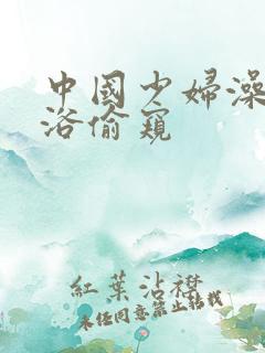 中国少妇澡堂淋浴偷窥