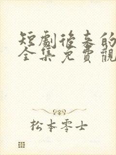 短剧后来的我们全集免费观看