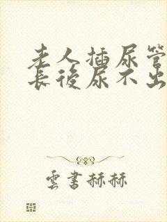 老人插尿管时间长后尿不出来怎么办