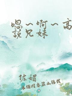 嗯～啊～高h小说兄妹