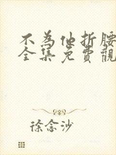 不为他折腰短剧全集免费观看