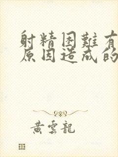 射精困难有什么原因造成的呢