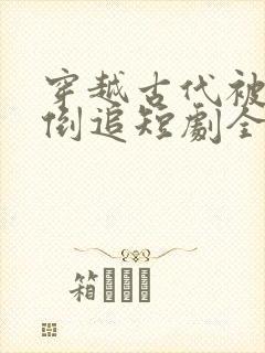穿越古代被女帝倒追短剧全集免费
