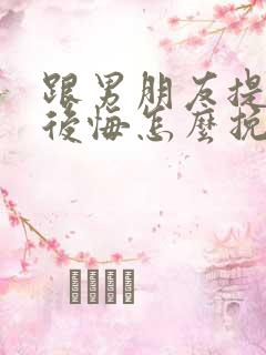 跟男朋友提分手后悔怎么挽回