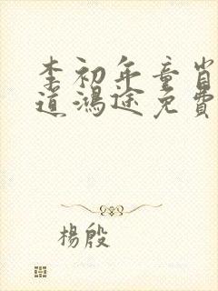 李初年童肖媛正道鸿途免费阅读txt