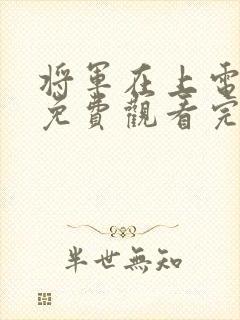 将军在上电视剧免费观看完整版