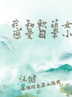 我和软萌女友的恋爱日常小说全文阅读