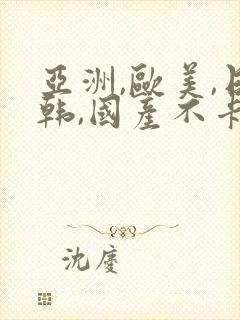 亚洲,欧美,日韩,国产不卡