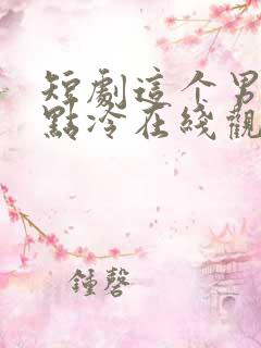 短剧这个男主有点冷在线观看