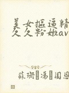 美女抠逼精品久久久粉嫩av