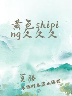 黄色shiping久久久