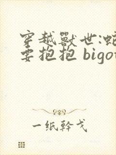 穿越兽世:蛇夫要抱抱 bigotry