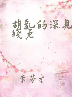 胡乱的深见君在线免