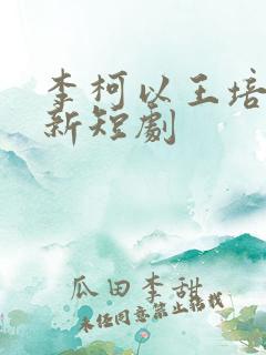李柯以王培廷最新短剧