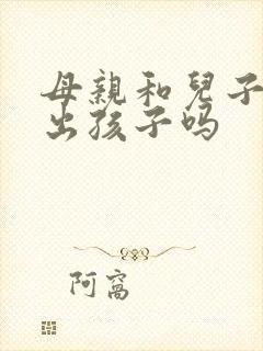 母亲和儿子能生出孩子吗