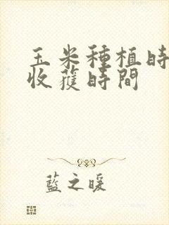 玉米种植时间和收获时间