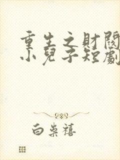 重生之财阀家的小儿子短剧全集