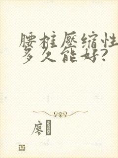 腰椎压缩性骨折多久能好?