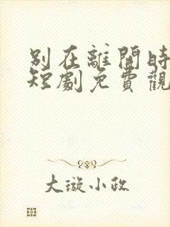 别在离开时爱我短剧免费观看