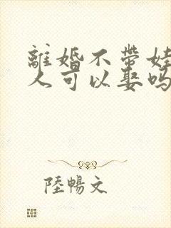 离婚不带娃的女人可以娶吗