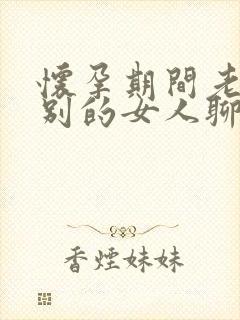 怀孕期间老公和别的女人聊暧昧