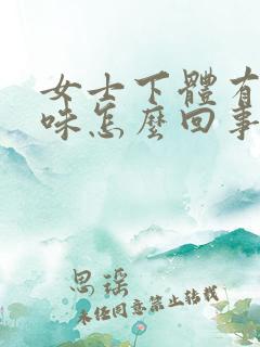女士下体有鱼腥味怎么回事?
