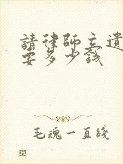 请律师立遗嘱需要多少钱