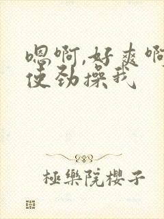 嗯啊,好爽啊,使劲操我